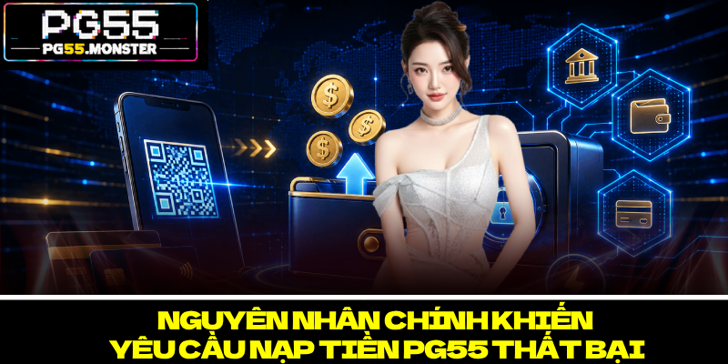 Nạp Tiền PG55 – Tổng Hợp Thông Tin Giao Dịch Quan Trọng 3 Nguyen nhan chinh khien yeu cau nap tien PG55 that bai