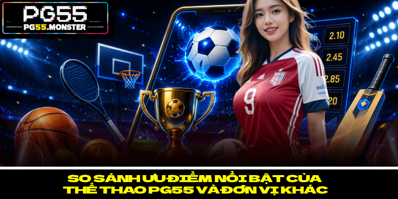 Thể Thao PG55 – Bùng Nổ Đam Mê, Săn Thưởng Hấp Dẫn 2 So sánh ưu điểm nổi bật của thể thao PG55 và đơn vị khác